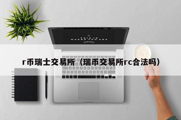 r币瑞士交易所(瑞币交易所rc合法吗)