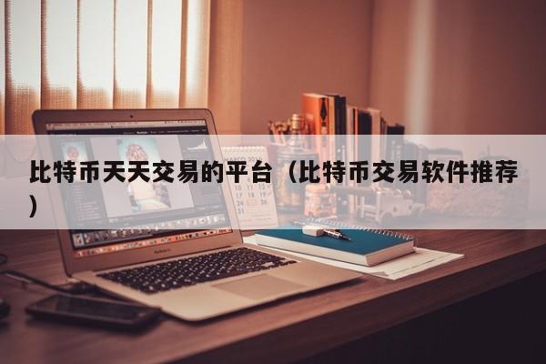 比特币天天交易的平台(比特币交易软件推荐)